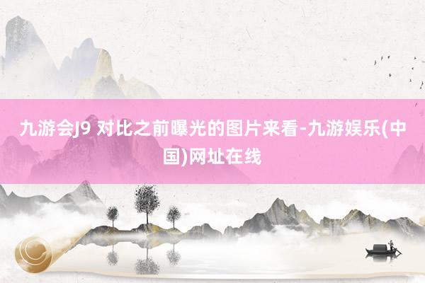 九游会J9 对比之前曝光的图片来看-九游娱乐(中国)网址在线