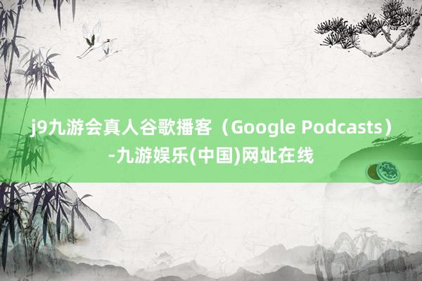 j9九游会真人谷歌播客（Google Podcasts）-九游娱乐(中国)网址在线