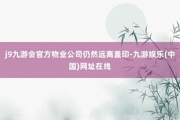 j9九游会官方物业公司仍然远离盖印-九游娱乐(中国)网址在线
