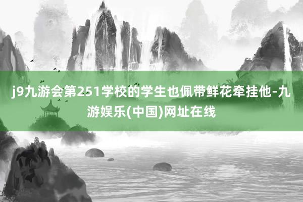 j9九游会第251学校的学生也佩带鲜花牵挂他-九游娱乐(中国)网址在线