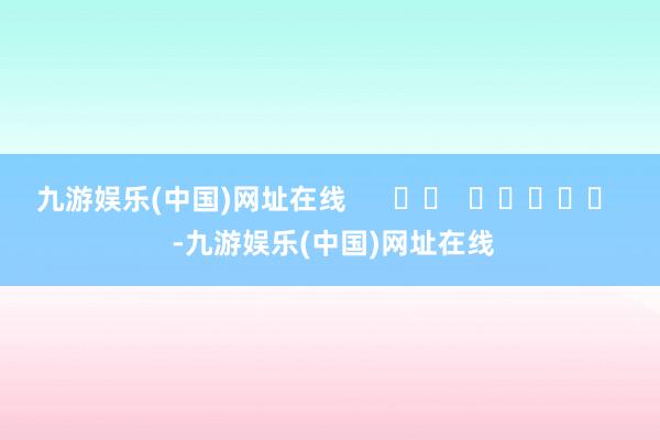 九游娱乐(中国)网址在线      		  					  -九游娱乐(中国)网址在线