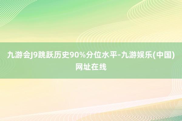 九游会J9跳跃历史90%分位水平-九游娱乐(中国)网址在线