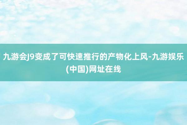 九游会J9变成了可快速推行的产物化上风-九游娱乐(中国)网址在线