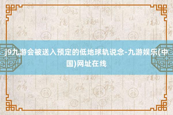j9九游会被送入预定的低地球轨说念-九游娱乐(中国)网址在线