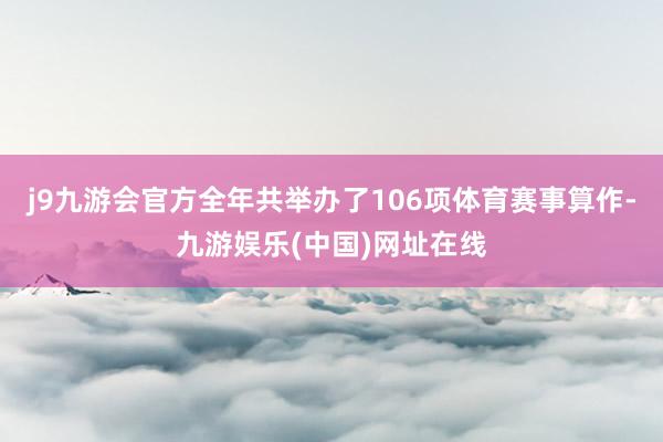 j9九游会官方全年共举办了106项体育赛事算作-九游娱乐(中国)网址在线