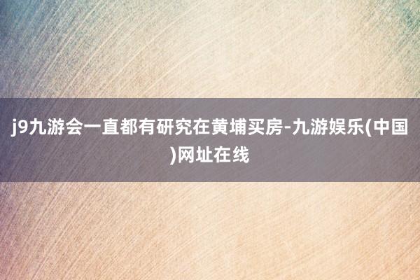 j9九游会一直都有研究在黄埔买房-九游娱乐(中国)网址在线