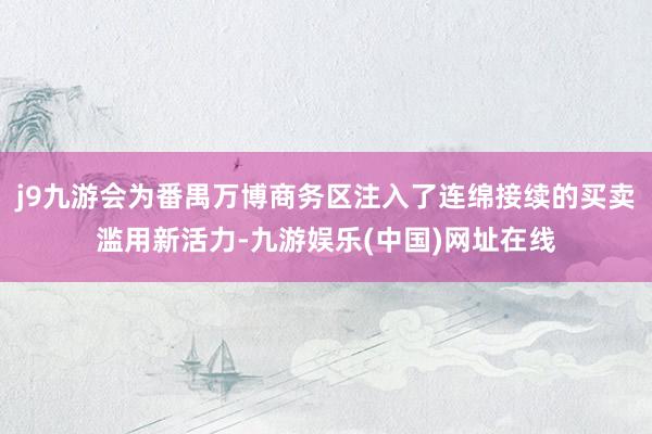 j9九游会为番禺万博商务区注入了连绵接续的买卖滥用新活力-九游娱乐(中国)网址在线