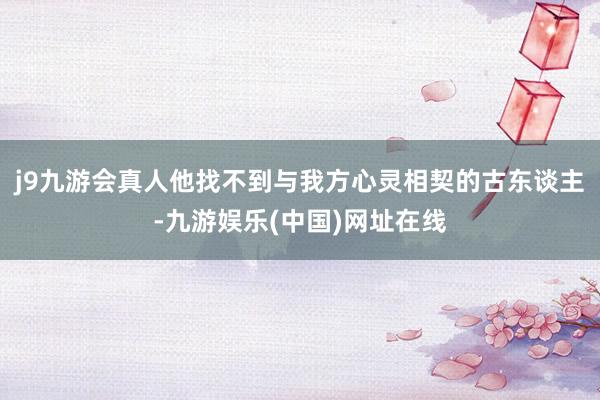 j9九游会真人他找不到与我方心灵相契的古东谈主-九游娱乐(中国)网址在线