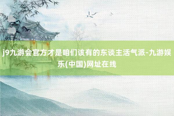 j9九游会官方才是咱们该有的东谈主活气派-九游娱乐(中国)网址在线