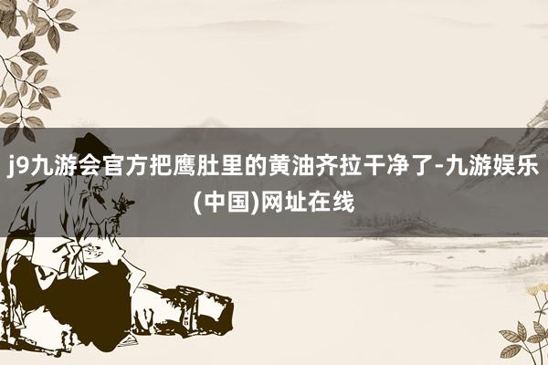 j9九游会官方把鹰肚里的黄油齐拉干净了-九游娱乐(中国)网址在线