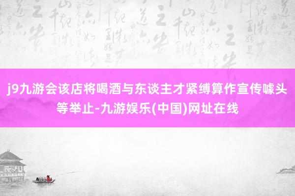 j9九游会该店将喝酒与东谈主才紧缚算作宣传噱头等举止-九游娱乐(中国)网址在线