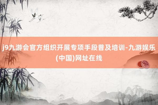 j9九游会官方组织开展专项手段普及培训-九游娱乐(中国)网址在线