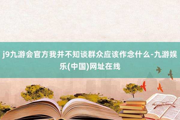 j9九游会官方我并不知谈群众应该作念什么-九游娱乐(中国)网址在线