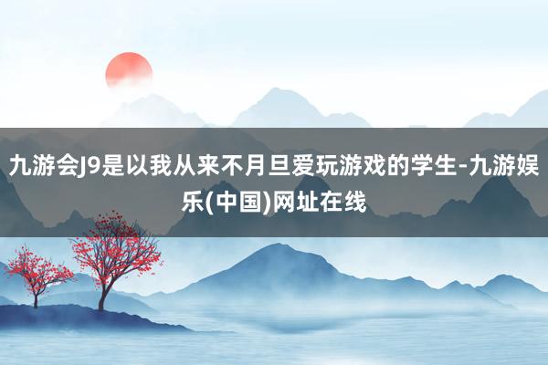 九游会J9是以我从来不月旦爱玩游戏的学生-九游娱乐(中国)网址在线
