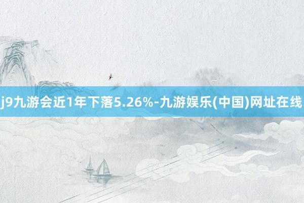 j9九游会近1年下落5.26%-九游娱乐(中国)网址在线