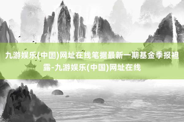 九游娱乐(中国)网址在线笔据最新一期基金季报袒露-九游娱乐(中国)网址在线