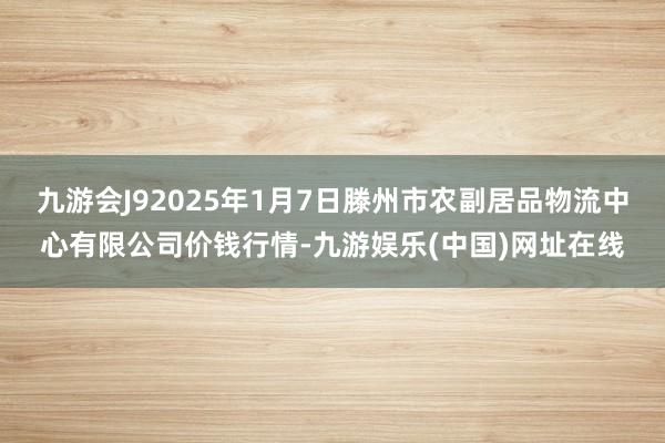 九游会J92025年1月7日滕州市农副居品物流中心有限公司价钱行情-九游娱乐(中国)网址在线