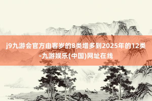 j9九游会官方由客岁的8类增多到2025年的12类-九游娱乐(中国)网址在线