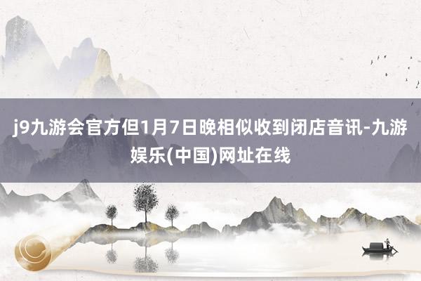 j9九游会官方但1月7日晚相似收到闭店音讯-九游娱乐(中国)网址在线