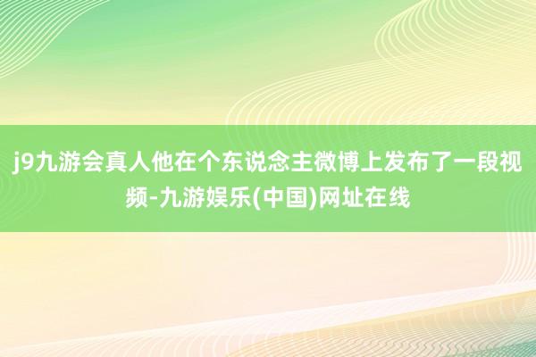 j9九游会真人他在个东说念主微博上发布了一段视频-九游娱乐(中国)网址在线