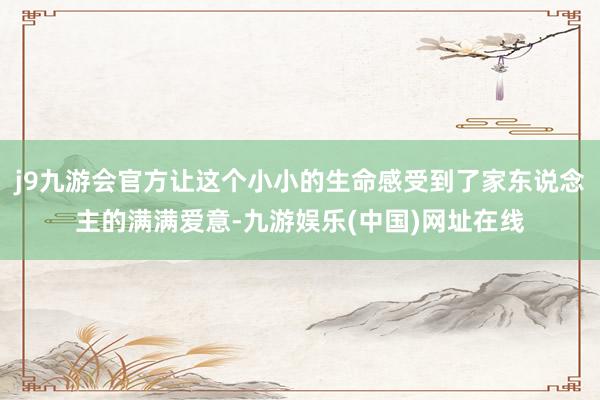 j9九游会官方让这个小小的生命感受到了家东说念主的满满爱意-九游娱乐(中国)网址在线
