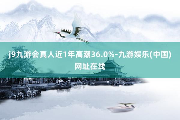 j9九游会真人近1年高潮36.0%-九游娱乐(中国)网址在线