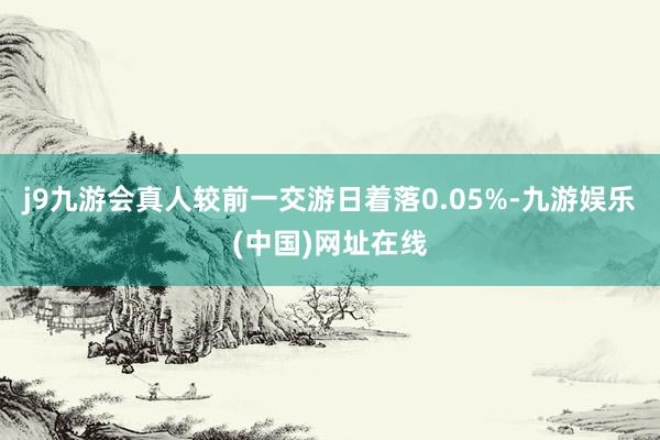 j9九游会真人较前一交游日着落0.05%-九游娱乐(中国)网址在线