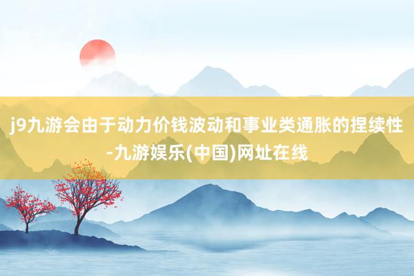 j9九游会由于动力价钱波动和事业类通胀的捏续性-九游娱乐(中国)网址在线