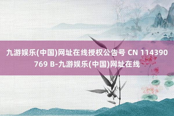九游娱乐(中国)网址在线授权公告号 CN 114390769 B-九游娱乐(中国)网址在线