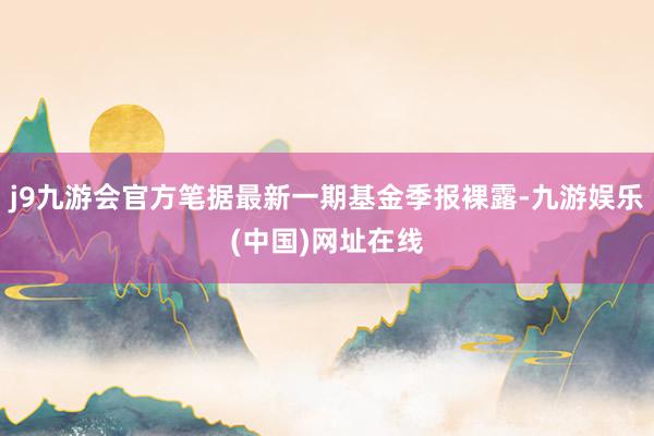 j9九游会官方笔据最新一期基金季报裸露-九游娱乐(中国)网址在线