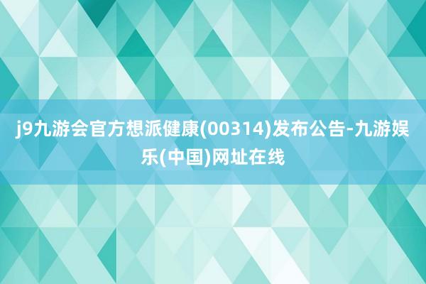 j9九游会官方想派健康(00314)发布公告-九游娱乐(中国)网址在线