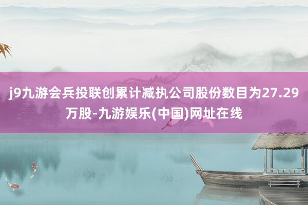 j9九游会兵投联创累计减执公司股份数目为27.29万股-九游娱乐(中国)网址在线