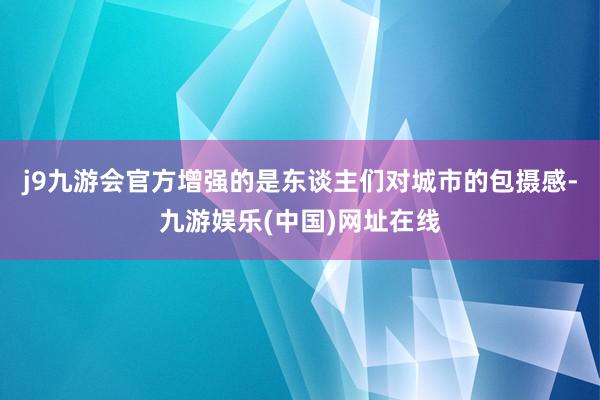 j9九游会官方增强的是东谈主们对城市的包摄感-九游娱乐(中国)网址在线