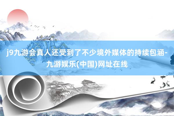 j9九游会真人还受到了不少境外媒体的持续包涵-九游娱乐(中国)网址在线