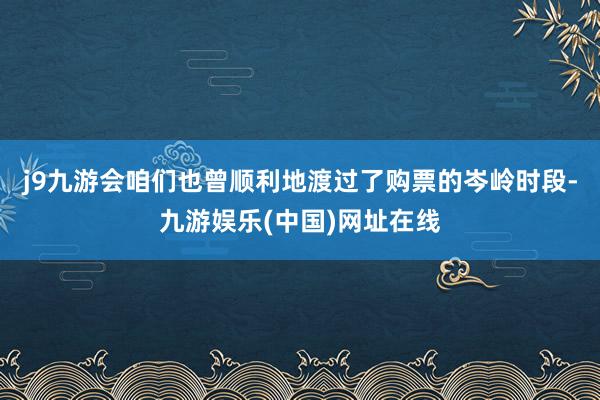 j9九游会咱们也曾顺利地渡过了购票的岑岭时段-九游娱乐(中国)网址在线