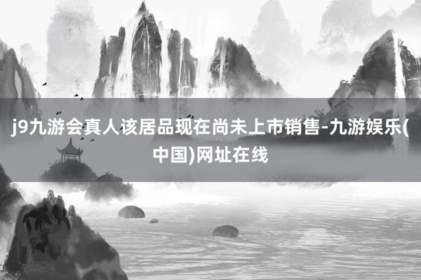 j9九游会真人该居品现在尚未上市销售-九游娱乐(中国)网址在线