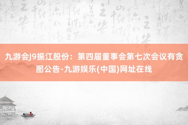 九游会J9振江股份：第四届董事会第七次会议有贪图公告-九游娱乐(中国)网址在线