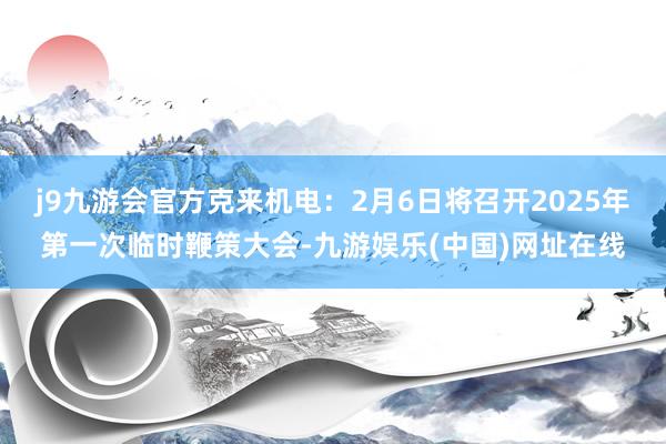 j9九游会官方克来机电：2月6日将召开2025年第一次临时鞭策大会-九游娱乐(中国)网址在线
