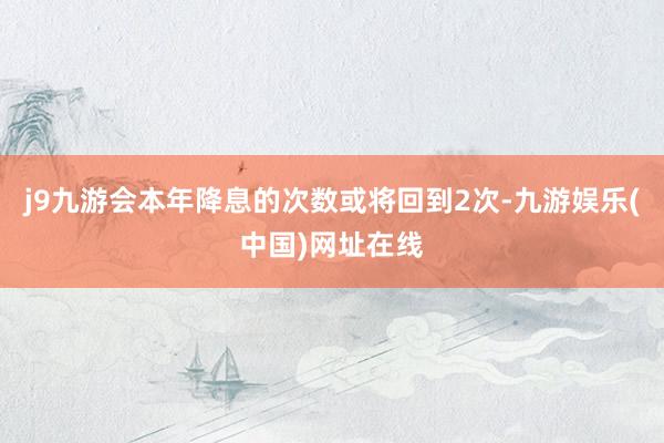 j9九游会本年降息的次数或将回到2次-九游娱乐(中国)网址在线