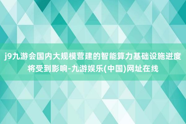 j9九游会国内大规模营建的智能算力基础设施进度将受到影响-九游娱乐(中国)网址在线
