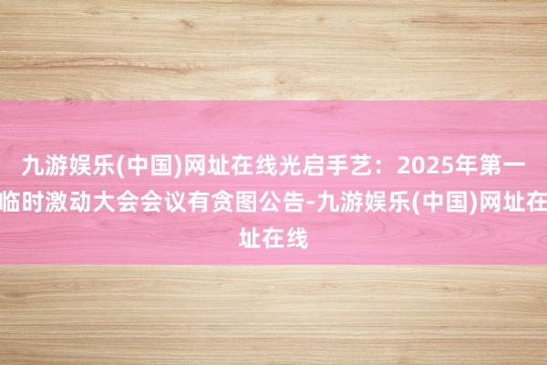 九游娱乐(中国)网址在线光启手艺：2025年第一次临时激动大会会议有贪图公告-九游娱乐(中国)网址在线