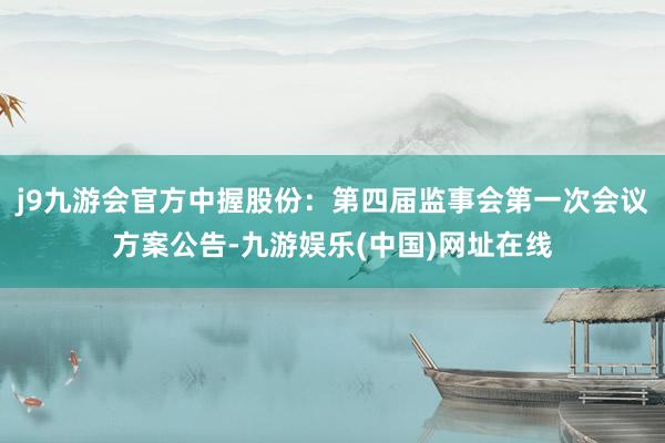j9九游会官方中握股份：第四届监事会第一次会议方案公告-九游娱乐(中国)网址在线