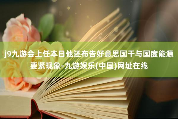 j9九游会上任本日他还布告好意思国干与国度能源要紧现象-九游娱乐(中国)网址在线