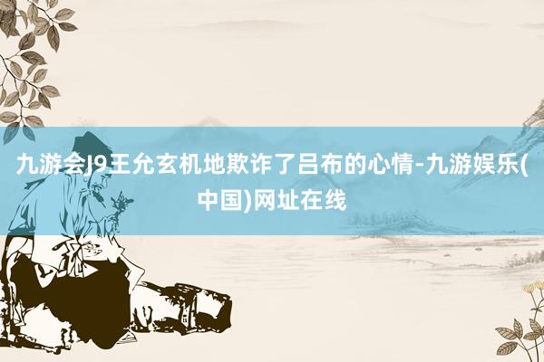 九游会J9王允玄机地欺诈了吕布的心情-九游娱乐(中国)网址在线
