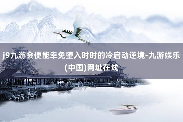 j9九游会便能幸免堕入时时的冷启动逆境-九游娱乐(中国)网址在线