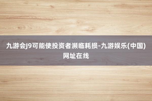九游会J9可能使投资者濒临耗损-九游娱乐(中国)网址在线
