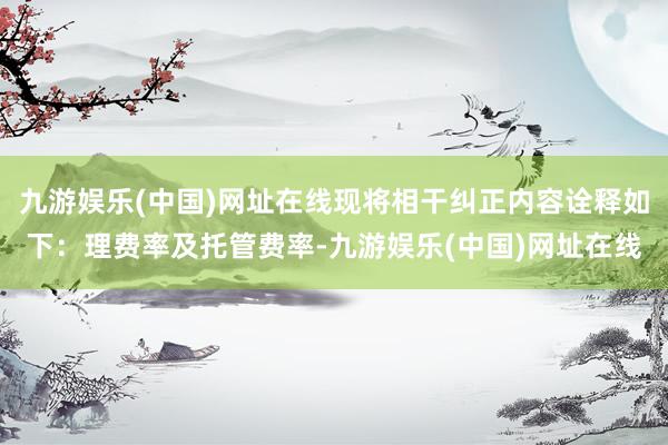 九游娱乐(中国)网址在线现将相干纠正内容诠释如下:理费率及托管费率-九游娱乐(中国)网址在线