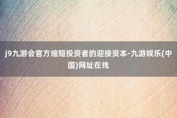 j9九游会官方缩短投资者的迎接资本-九游娱乐(中国)网址在线