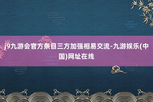 j9九游会官方条目三方加强相易交流-九游娱乐(中国)网址在线