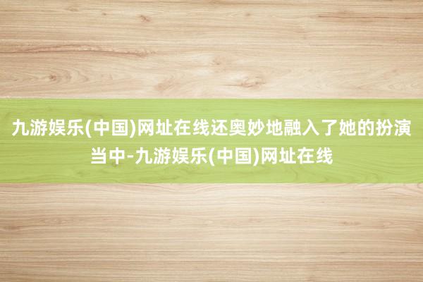九游娱乐(中国)网址在线还奥妙地融入了她的扮演当中-九游娱乐(中国)网址在线